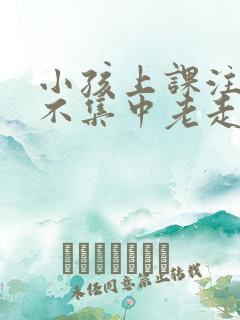 小孩上课注意力不集中老走神怎么回事?