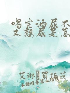 喝完酒尿不出来又想尿是怎么回事