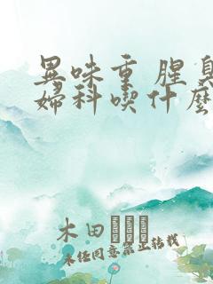 异味重 腥臭味妇科吃什么药