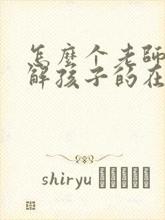 怎么个老师去了解孩子的在校情况