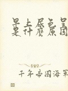 早上尿色呈茶色是什么原因