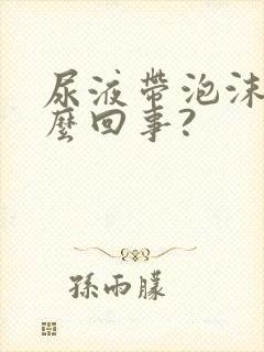 尿液带泡沫是怎么回事?