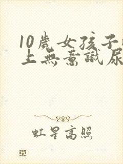 10岁女孩子晚上无意识尿床