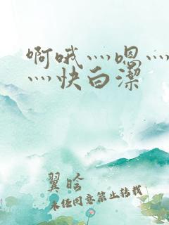 啊哦灬嗯灬用力灬快白洁