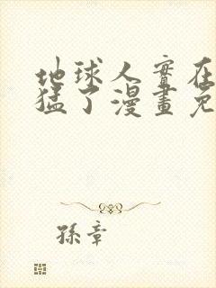 地球人实在太凶猛了漫画免费下拉式观看