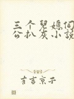 三个儿媳伺候公公扒灰小说