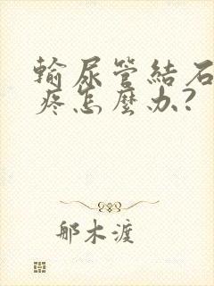 输尿管结石有点疼怎么办?