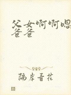 父女啊啊嗯轻点爸爸