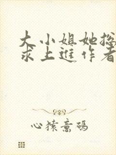 大小姐她总是不求上进作者