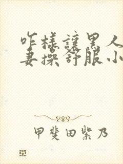 咋样让黑人把娇妻操舒服小说