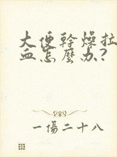 大便干燥拉屎出血怎么办?