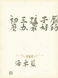 初三孩子厌学怎么办最好的方法是什么