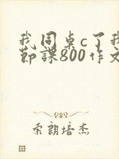 我同桌c了我一节课800作文