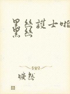 黑丝护士啪啪啪黑丝