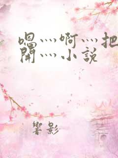 嗯灬啊灬把腿张开灬小说