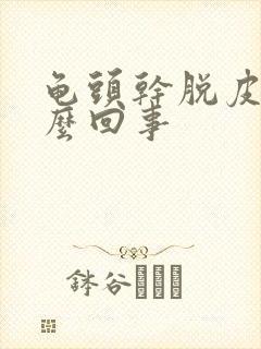 龟头干脱皮是怎么回事