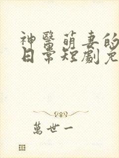 神医萌妻的逆袭日常短剧免费观看