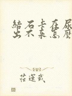 结石卡在尿道里出不来怎么办