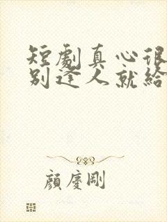 短剧真心很贵 别逢人就给