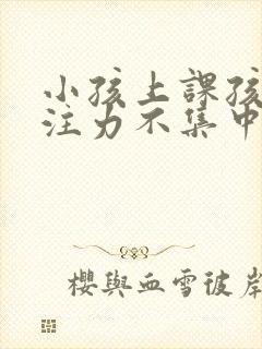 小孩上课孩子专注力不集中