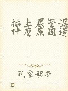 插上尿管漏尿是什么原因造成的