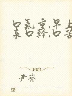 口气重,早上起来口干,口苦,怎么回事