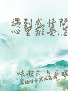 遇到感情问题,心里难受,怎么办