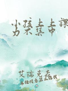 小孩上上课注意力不集中