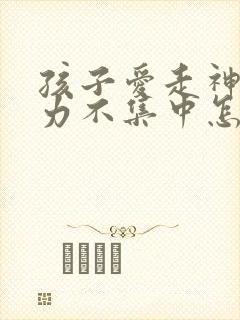 孩子爱走神注意力不集中怎么办