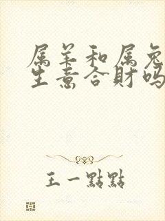 属羊和属兔的做生意合财吗