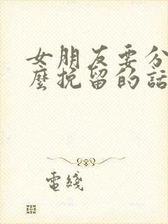 女朋友要分手怎么挽留的话