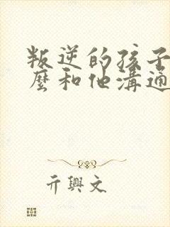 叛逆的孩子该怎么和他沟通