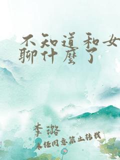 不知道和女朋友聊什么了