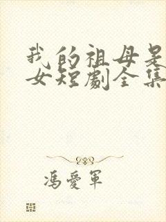 我的祖母是穿越女短剧全集观看免费