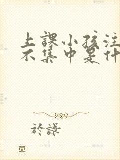 上课小孩注意力不集中是什么原因引起的