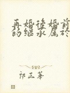 再婚后婚前房产的继承属于夫妻共同财产吗