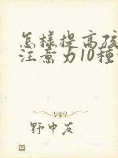 怎样提高孩子的注意力10种方法最见效