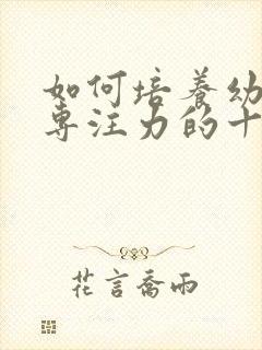 如何培养幼儿的专注力的十种方法