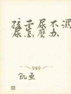 孩子尿不湿老漏尿怎么办