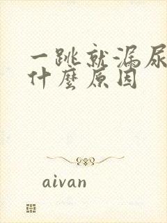 一跳就漏尿的是什么原因