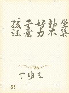 孩子好动坐不住注意力不集中