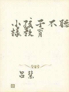 小孩子不听话怎样教育