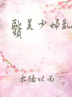 欧美少妇乱欲视频