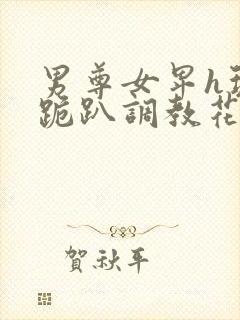 男尊女卑h玩弄跪趴调教花