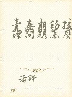 青春期的孩子心理问题怎么疏导