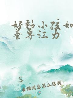 好动小孩如何培养专注力