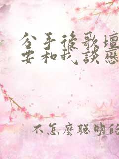 分手后歌坛天后要和我谈恋爱