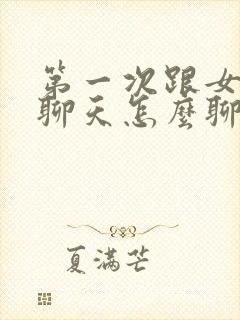 第一次跟女孩子聊天怎么聊才最好