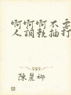 啊啊啊不要啊主人调教抽打女奴奶子屁股小说