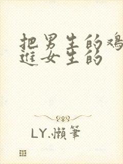 把男生的鸡鸡插进女生的